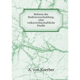 

Книга Reform der Bodenverschuldung, eine volkswirthschaftliche Studie. A. von Koerber