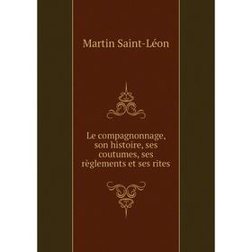 

Книга Le compagnonnage, son histoire, ses coutumes, ses règlements et ses rites