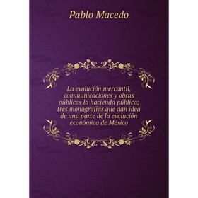 

Книга La evolución mercantil, communicaciones y obras públicas la hacienda pública; tres monografías que dan idea de una parte de la evolución económi