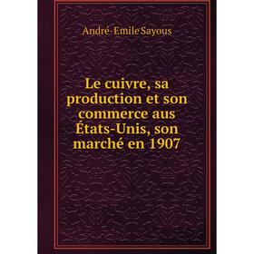 

Книга Le cuivre, sa production et son commerce aus États-Unis, son marché en 1907