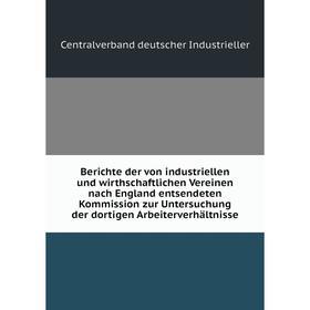 

Книга Berichte der von industriellen und wirthschaftlichen Vereinen nach England entsendeten Kommission zur Untersuchung der dortigen Arbeiterverhältn