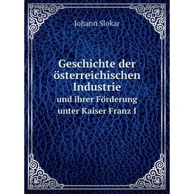 

Книга Geschichte der österreichischen Industrieund ihrer Förderung unter Kaiser Franz I
