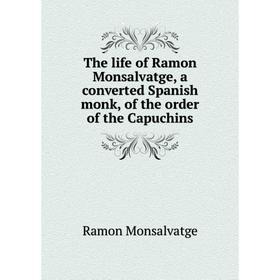 

Книга The life of Ramon Monsalvatge, a converted Spanish monk, of the order of the Capuchins