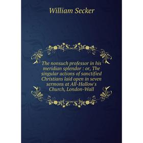 

Книга The nonsuch professor in his meridian splendor: or, The singular actions of sanctified Christians laid open in seven sermons at All-Hallow's Chu