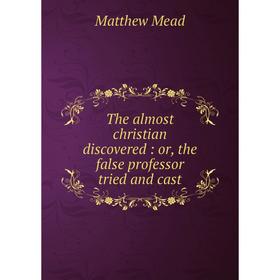 

Книга The almost christian discovered: or, the false professor tried and cast. Matthew Mead