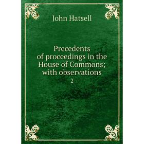 

Книга Precedents of proceedings in the House of Commons; with observations2. John Hatsell