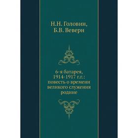 

Книга 6-я батарея, 1914-1917 г.г.: повесть о времени великого служения родине