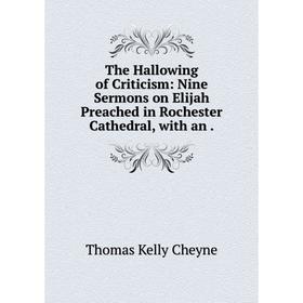 

Книга The Hallowing of Criticism: Nine Sermons on Elijah Preached in Rochester Cathedral, with an. T. K. C