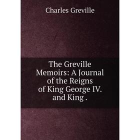 

Книга The Greville Memoirs: A Journal of the Reigns of King George IV. and King. Charles Greville