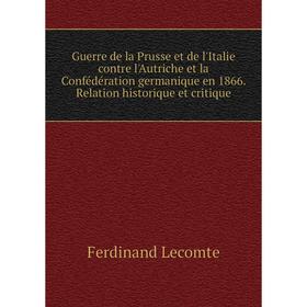 

Книга Guerre de la Prusse et de l'Italie contre l'Autriche et la Confédération germanique en 1866. Relation historique et critique