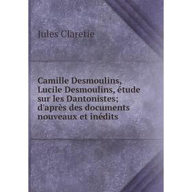 

Книга Camille Desmoulins, Lucile Desmoulins, étude sur les Dantonistes; d'après des documents nouveaux et inédits