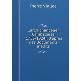 

Книга L'archichancelier Cambacérès (1753-1824); d'après des documents inédits