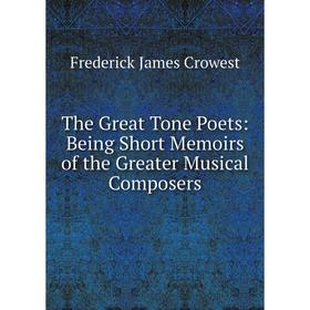 

Книга The Great Tone Poets: Being Short Memoirs of the Greater Musical Composers. Frederick James Crowest