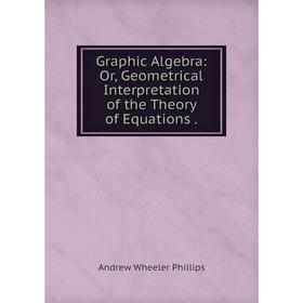 

Книга Graphic Algebra: Or, Geometrical Interpretation of the Theory of Equations .