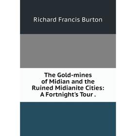 

Книга The Gold-mines of Midian and the Ruined Midianite Cities: A Fortnight's Tour. Richard Francis Burton