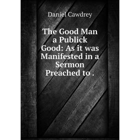 

Книга The Good Man a Publick Good: As it was Manifested in a Sermon Preached to. Daniel Cawdrey