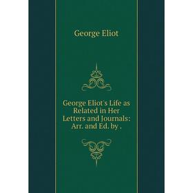 

Книга George Eliot's Life as Related in Her Letters and Journals: Arr. and Ed. by .