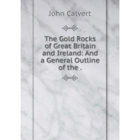 

Книга The Gold Rocks of Great Britain and Ireland: And a General Outline of the. John Calvert