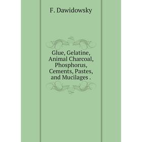 

Книга Glue, Gelatine, Animal Charcoal, Phosphorus, Cements, Pastes, and Mucilages .