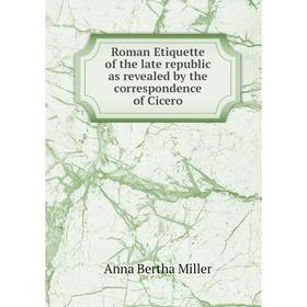 

Книга Roman Etiquette of the late republic as revealed by the correspondence of Cicero. Anna Bertha Miller