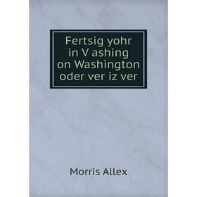 

Книга Fertsig yohr in Ṿashing on Washington oder ver iz ver