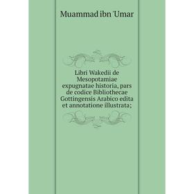 

Книга Libri Wakedii de Mesopotamiae expugnatae historia, pars de codice Bibliothecae Gottingensis Arabico edita et annotatione illustrata