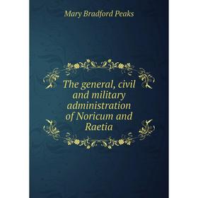

Книга The general, civil and military administration of Noricum and Raetia. Mary Bradford Peaks
