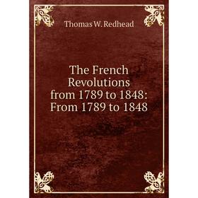 

Книга The French Revolutions from 1789 to 1848: From 1789 to 1848. Thomas W. Redhead