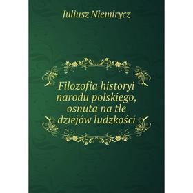 

Книга Filozofia historyi narodu polskiego, osnuta na tle dziejów ludzkości