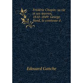 

Книга Frédérie Chopin: sa vie et ses œuvres, 1810-1849: George Sand, la comtesse d .
