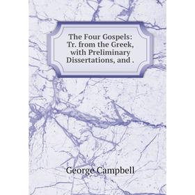 

Книга The Four Gospels: Tr. from the Greek, with Preliminary Dissertations, and. George Campbell