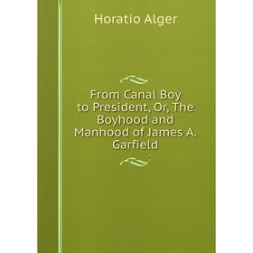 

Книга From Canal Boy to President, Or, The Boyhood and Manhood of James A. Garfield