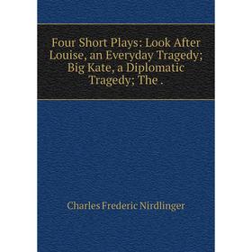 

Книга Four Short Plays: Look After Louise, an Everyday Tragedy; Big Kate, a Diplomatic Tragedy; The .