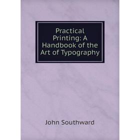 

Книга Practical Printing: A Handbook of the Art of Typography. John Southward