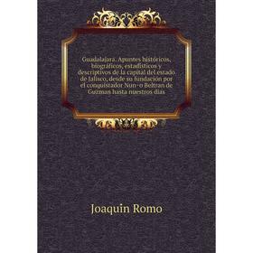 

Книга Guadalajara. Apuntes históricos, biográficos, estadísticos y descriptivos de la capital del estado de Jalisco, desde su fundación por el con