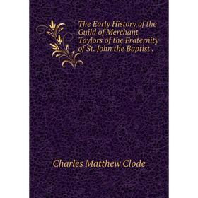 

Книга The Early History of the Guild of Merchant Taylors of the Fraternity of St. John the Baptist.