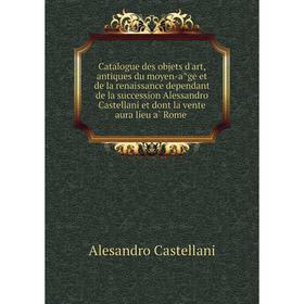 

Книга Catalogue des objets d'art, antiques du moyen-âge et de la renaissance dependant de la succession Alessandro Castellani et dont la vente aura l