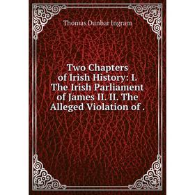 

Книга Two Chapters of Irish History: I. The Irish Parliament of James II. II. The Alleged Violation of.