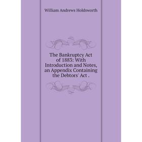 

Книга The Bankruptcy Act of 1883: With Introduction and Notes, an Appendix Containing the Debtors' Act. Wi