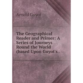 

Книга The Geographical Reader and Primer: A Series of Journeys Round the World (based Upon Guyot's. Arnold