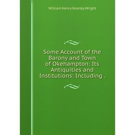 

Книга Some Account of the Barony and Town of Okehampton: Its Antiquities and Institutions: Including. Will