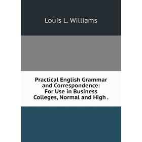 

Книга Practical English Grammar and Correspondence: For Use in Business Colleges, Normal and High. Louis L
