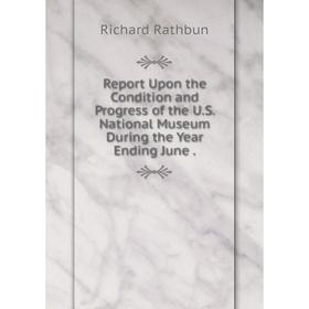 

Книга Report Upon the Condition and Progress of the U.S. National Museum During the Year Ending June. Rich