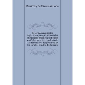 

Книга Reformas en nuestra legislación; compilación de las principales ordenes publicadas en Cuba durante el período de la intervención del gobiern