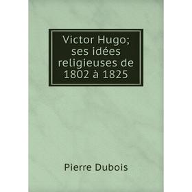 

Книга Victor Hugo; ses idées religieuses de 1802 à 1825