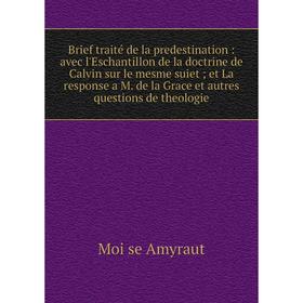 

Книга Brief traité de la predestination: avec l'Eschantillon de la doctrine de Calvin sur le mesme suiet; et La response a M. de la Grace et autres qu