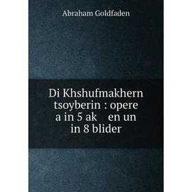 

Книга Di Khshufmakhern tsoyberin : opere a in 5 aḳ en un in 8 blider