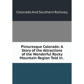 

Книга Picturesque Colorado: A Story of the Attractions of the Wonderful Rocky Mountain Region Told in. Col