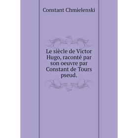 

Книга Le siècle de Victor Hugo, raconté par son oeuvre par Constant de Tours pseud