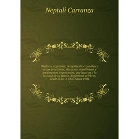 

Книга Oratoria argentina; recopilación cronológica de las proclamas, discursos, manifiestos y documentos importantes, que legaron á la historia de